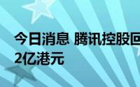 今日消息 腾讯控股回购113万股，耗资约3.52亿港元