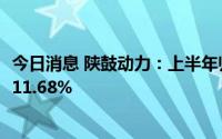 今日消息 陕鼓动力：上半年归母净利润5.72亿元，同比增长11.68%