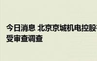 今日消息 北京京城机电控股有限责任公司原副总经理姜建接受审查调查