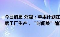 今日消息 外媒：苹果计划在iPhone14首发两个月后启动印度工厂生产，“时间差”缩短