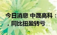 今日消息 中晟高科：上半年净亏736.96万元，同比扭盈转亏