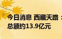 今日消息 西藏天路：第二季度新签施工合同总额约13.9亿元