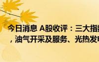 今日消息 A股收评：三大指数涨跌互现，创业板指涨0.05%，油气开采及服务、光热发电概念等板块领涨