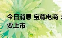 今日消息 宝尊电商：申请自愿转换为双重主要上市
