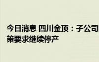 今日消息 四川金顶：子公司四川金顶顺采矿业等按照限电政策要求继续停产