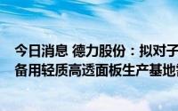 今日消息 德力股份：拟对子公司增资1亿元，满足太阳能装备用轻质高透面板生产基地需求