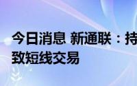 今日消息 新通联：持股5%以上股东误操作导致短线交易