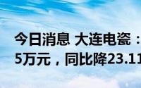 今日消息 大连电瓷：上半年归母净利9979.75万元，同比降23.11%