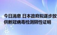 今日消息 日本政府拟逐步放宽政策，不再要求所有入境者提供新冠病毒检测阴性证明