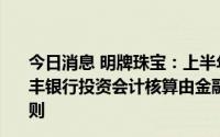 今日消息 明牌珠宝：上半年归母净利同比降89.74%，对瑞丰银行投资会计核算由金融工具准则变更为长期股权投资准则