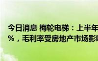 今日消息 梅轮电梯：上半年扣非归母净利润同比下滑36.79%，毛利率受房地产市场影响降低