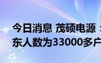今日消息 茂硕电源：截至8月19日，公司股东人数为33000多户