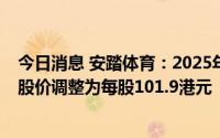 今日消息 安踏体育：2025年到期的10亿欧元可换股债券换股价调整为每股101.9港元