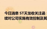 今日消息 ST天龙收关注函：要求公司说明大有控股能否继续对公司实施有效控制及其判断依据和合理性