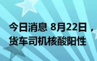 今日消息 8月22日，深圳口岸检测出5名跨境货车司机核酸阳性