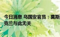 今日消息 乌国安官员：莫斯科州汽车爆炸案为俄方策划，乌克兰与此无关