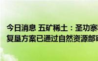 今日消息 五矿稀土：圣功寨稀土矿矿山地质环境保护与土地复垦方案已通过自然资源部审查