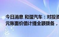 今日消息 和谐汽车：对投资FMC 拜腾项目股权约12.17亿元账面价值计提全额拨备，上半年账面净亏损不超9.2亿元