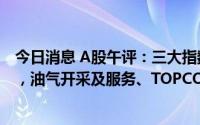 今日消息 A股午评：三大指数涨停不一，上证指数涨0.18%，油气开采及服务、TOPCON电池概念等板块领涨