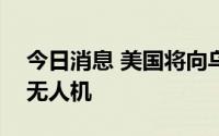 今日消息 美国将向乌克兰提供弹簧刀600型无人机