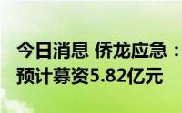 今日消息 侨龙应急：拟冲刺创业板IPO上市，预计募资5.82亿元