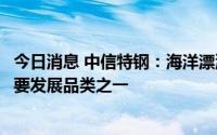 今日消息 中信特钢：海洋漂浮风电产品将是公司下一阶段重要发展品类之一