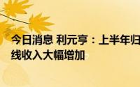 今日消息 利元亨：上半年归母净利同比涨71.25%，锂电整线收入大幅增加