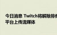 今日消息 Twitch将解除排他性协议，允许合作主播在其他平台上传流媒体