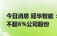 今日消息 延华智能：持股9.46%股东拟减持不超6%公司股份