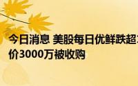 今日消息 美股每日优鲜跌超10%，其旗下便利购业务最终作价3000万被收购