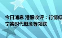 今日消息 港股收评：行情低开低走，汽车零件、CXO概念、宁德时代概念等领跌