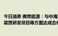 今日消息 佛燃能源：与中海油气电在天然气发电项目、制氢装置研发项目等方面达成合作意向