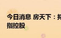 今日消息 房天下：拟以每股0.84美元收购中指控股