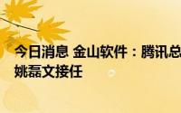 今日消息 金山软件：腾讯总裁刘炽平辞任公司非执行董事，姚磊文接任
