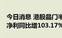 今日消息 港股晶门半导体涨超22%，上半年净利同比增103.17%