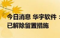 今日消息 华宇软件：子公司原董事长朱相宇已解除留置措施