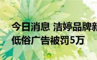 今日消息 洁婷品牌新浪微博代运营服务商因低俗广告被罚5万