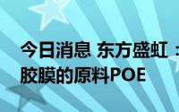 今日消息 东方盛虹：目前公司正在研发光伏胶膜的原料POE