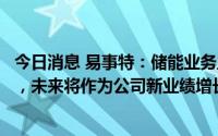 今日消息 易事特：储能业务主要包括电网侧综合能源业务等，未来将作为公司新业绩增长点得到较大发展