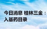 今日消息 桂林三金：争取每年有1-2个药品进入基药目录