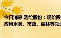 今日消息 测绘股份：现阶段核心方向在智慧城市方面，主要应用水务、市政、园林等领域
