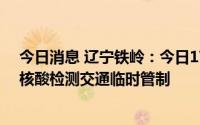 今日消息 辽宁铁岭：今日17时起部分区实行全域静态全员核酸检测交通临时管制