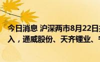 今日消息 沪深两市8月22日共有2401只个股获融资资金买入，通威股份、天齐锂业、宁德时代融资买入金额排名前三