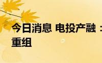 今日消息 电投产融：公司能源板块内部资产重组