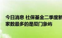 今日消息 社保基金二季度新进43股，增持66股，社保基金家数最多的是厦门象屿