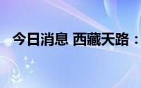 今日消息 西藏天路：上半年亏损1.42亿元