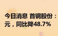 今日消息 首钢股份：上半年归母净利17.61亿元，同比降48.7%