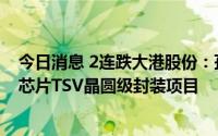今日消息 2连跌大港股份：孙公司拟4.24亿元投建12吋CIS芯片TSV晶圆级封装项目
