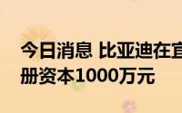 今日消息 比亚迪在宜春成立新材料公司，注册资本1000万元
