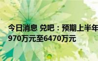 今日消息 兑吧：预期上半年录得母公司拥有人应占亏损约5970万元至6470万元